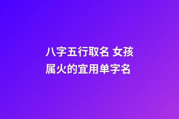 八字五行取名 女孩属火的宜用单字名